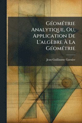GÃ(c)omÃ(c)trie Analytique, Ou, Application De L'algèbre Ã La GÃ(c)omÃ(c)trie