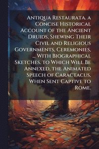 bokomslag Antiqua Restaurata. a Concise Historical Account of the Ancient Druids, Shewing Their Civil and Religious Governments, Ceremonies, ... With Biographical Sketches. to Which Will Be Annexed, the Anim...
