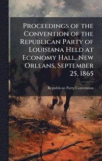 bokomslag Proceedings of the Convention of the Republican Party of Louisiana Held at Economy Hall, New Orleans, September 25, 1865