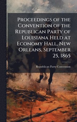 bokomslag Proceedings of the Convention of the Republican Party of Louisiana Held at Economy Hall, New Orleans, September 25, 1865