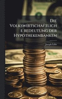 bokomslag Die Volkswirtschaftliche bedeutung der Hypothekenbanken