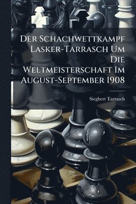 Siegbert Tarrasch - Schachwettkampf Lasker-Tarrasch Um Die Weltmeisterschaft Im August-September 1908, Häftad