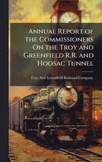 bokomslag Annual Report of the Commissioners On the Troy and Greenfield R.R. and Hoosac Tunnel