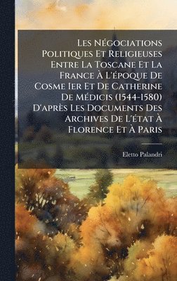 bokomslag Les NÃ(c)gociations Politiques Et Religieuses Entre La Toscane Et La France Ã¿ L'Ã(c)poque De Cosme Ier Et De Catherine De MÃ(c)dicis (1544-1580) D'après Les Documents Des Archives De L'Ã(c)tat Ã¿ ...