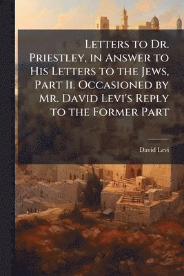 bokomslag Letters to Dr. Priestley, in Answer to His Letters to the Jews, Part Ii. Occasioned by Mr. David Levi's Reply to the Former Part
