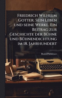 Rudolf Schlösser - Friedrich Wilhelm Gotter. Sein Leben und seine Werke. Ein Beitrag zur Geschichte der BÃ1/4hne und BÃ1/4hnendichtung im 18. Jahrhundert, Inbunden