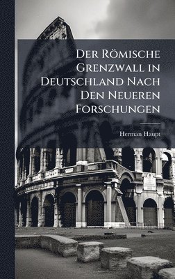 Herman Haupt - Römische Grenzwall in Deutschland Nach Den Neueren Forschungen, Inbunden