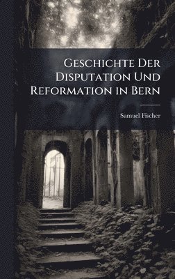 bokomslag Geschichte Der Disputation Und Reformation in Bern