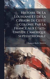 bokomslag Histoire De La Louisiane Et De La Cession De Cette Colonie Par La France Aux Ã?tats-Unis De L'amÃ(c)rique Septentrionale