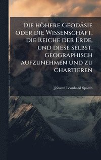 bokomslag Die höhere Geodäsie oder die Wissenschaft, die Reiche der Erde, und diese selbst, geographisch aufzunehmen und zu chartieren