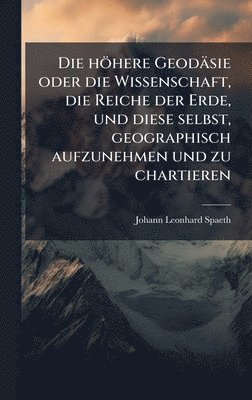bokomslag Die höhere Geodäsie oder die Wissenschaft, die Reiche der Erde, und diese selbst, geographisch aufzunehmen und zu chartieren