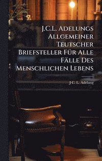 bokomslag J.C.L. Adelungs Allgemeiner Teutscher Briefsteller FÃ1/4r Alle Fälle Des Menschlichen Lebens