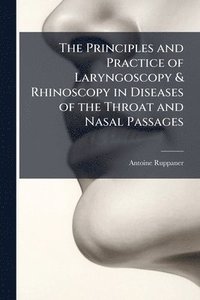 bokomslag The Principles and Practice of Laryngoscopy & Rhinoscopy in Diseases of the Throat and Nasal Passages