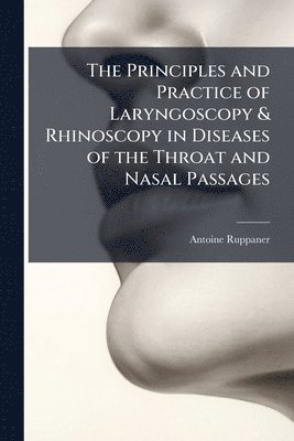 bokomslag The Principles and Practice of Laryngoscopy & Rhinoscopy in Diseases of the Throat and Nasal Passages