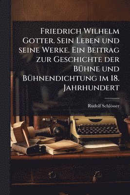 bokomslag Friedrich Wilhelm Gotter. Sein Leben und seine Werke. Ein Beitrag zur Geschichte der BÃ1/4hne und BÃ1/4hnendichtung im 18. Jahrhundert