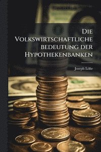 bokomslag Die Volkswirtschaftliche bedeutung der Hypothekenbanken