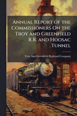 bokomslag Annual Report of the Commissioners On the Troy and Greenfield R.R. and Hoosac Tunnel