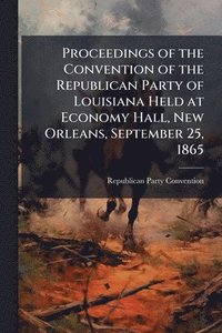 bokomslag Proceedings of the Convention of the Republican Party of Louisiana Held at Economy Hall, New Orleans, September 25, 1865