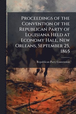 bokomslag Proceedings of the Convention of the Republican Party of Louisiana Held at Economy Hall, New Orleans, September 25, 1865