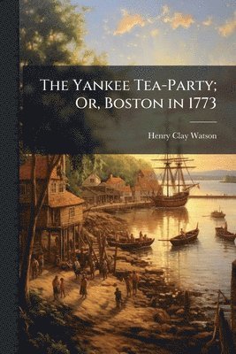 bokomslag The Yankee Tea-Party; Or, Boston in 1773