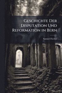 bokomslag Geschichte Der Disputation Und Reformation in Bern