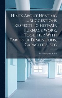 bokomslag Hints About Heating ... Suggestions Respecting Hot-Air Furnace Work, Together With Tables of Dimensions, Capacities, Etc