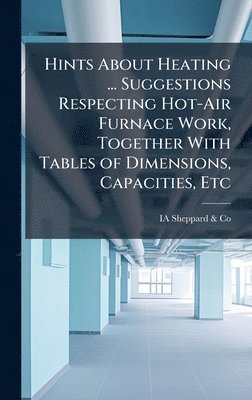 bokomslag Hints About Heating ... Suggestions Respecting Hot-Air Furnace Work, Together With Tables of Dimensions, Capacities, Etc