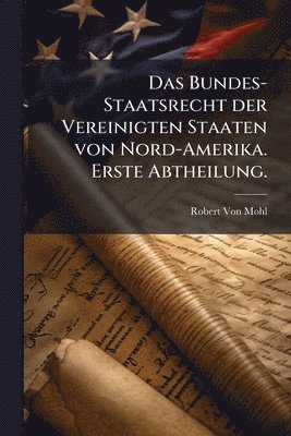 Bundes-Staatsrecht der Vereinigten Staaten von Nord-Amerika. Erste Abtheilung.