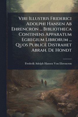 bokomslag Viri Illustris Friderici Adolphi Hansen Ab Ehrencron ... Bibliotheca Continens Apparatum Egregium Librorum ... Quos Publicè Distrahet Abrah. De Hondt