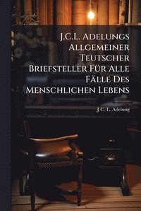 bokomslag J.C.L. Adelungs Allgemeiner Teutscher Briefsteller FÃ1/4r Alle Fälle Des Menschlichen Lebens