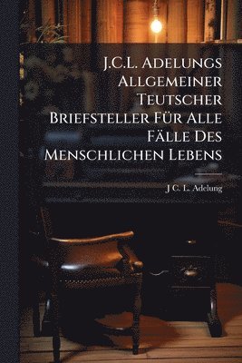bokomslag J.C.L. Adelungs Allgemeiner Teutscher Briefsteller FÃ1/4r Alle Fälle Des Menschlichen Lebens