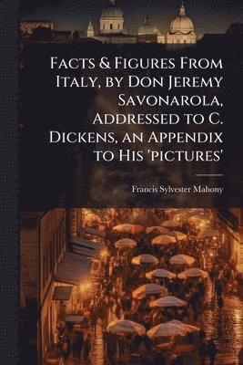 Francis Sylvester Mahony - Facts & Figures From Italy, by Don Jeremy Savonarola, Addressed to C. Dickens, an Appendix to His 'pictures', Häftad