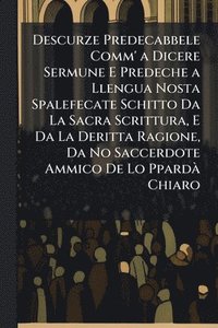 bokomslag Descurze Predecabbele Comm' a Dicere Sermune E Predeche a Llengua Nosta Spalefecate Schitto Da La Sacra Scrittura, E Da La Deritta Ragione, Da No Sacc