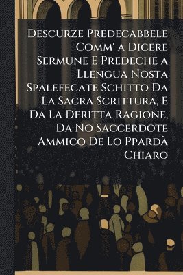 bokomslag Descurze Predecabbele Comm' a Dicere Sermune E Predeche a Llengua Nosta Spalefecate Schitto Da La Sacra Scrittura, E Da La Deritta Ragione, Da No Saccerdote Ammico De Lo PpardÃ Chiaro