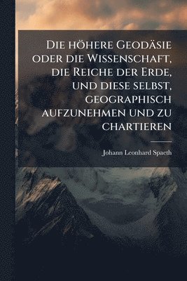 bokomslag höhere Geodäsie oder die Wissenschaft, die Reiche der Erde, und diese selbst, geographisch aufzunehmen und zu chartieren