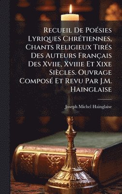 bokomslag Recueil De PoÃ(c)sies Lyriques ChrÃ(c)tiennes, Chants Religieux TirÃ(c)s Des Auteurs Français Des Xviie, Xviiie Et Xixe Siècles. Ouvrage ComposÃ(c) Et