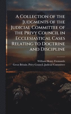bokomslag A Collection of the Judgments of the Judicial Committee of the Privy Council in Ecclesiastical Cases Relating to Doctrine and Discipline