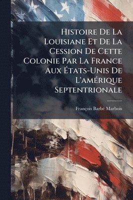 bokomslag Histoire De La Louisiane Et De La Cession De Cette Colonie Par La France Aux Ã¿tats-Unis De L'amÃ(c)rique Septentrionale