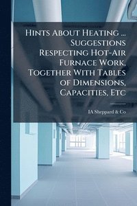 bokomslag Hints About Heating ... Suggestions Respecting Hot-Air Furnace Work, Together With Tables of Dimensions, Capacities, Etc
