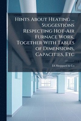 bokomslag Hints About Heating ... Suggestions Respecting Hot-Air Furnace Work, Together With Tables of Dimensions, Capacities, Etc
