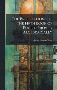 bokomslag Propositions of the Fifth Book of Euclid Proved Algebraically