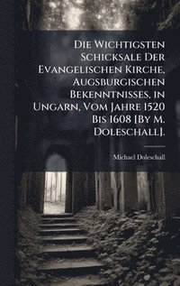 bokomslag Die Wichtigsten Schicksale Der Evangelischen Kirche, Augsburgischen Bekenntnisses, in Ungarn, Vom Jahre 1520 Bis 1608 [By M. Doleschall].