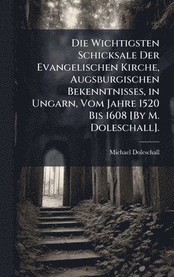 bokomslag Die Wichtigsten Schicksale Der Evangelischen Kirche, Augsburgischen Bekenntnisses, in Ungarn, Vom Jahre 1520 Bis 1608 [By M. Doleschall].