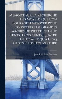 bokomslag MÃ(c)moire Sur La Recherche Des Moyens Que L'on Pourroit Employer Pour Construire De Grandes Arches De Pierre De Deux Cents, Trois Cents, Quatre Cents & Jusqu'Ã Cinq Cents Pieds D'ouverture
