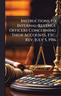 bokomslag Instructions to Internal-Revenue Officers Concerning Their Accounts, Etc. Rev. July 5, 1916