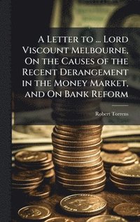 bokomslag Letter to ... Lord Viscount Melbourne, On the Causes of the Recent Derangement in the Money Market, and On Bank Reform