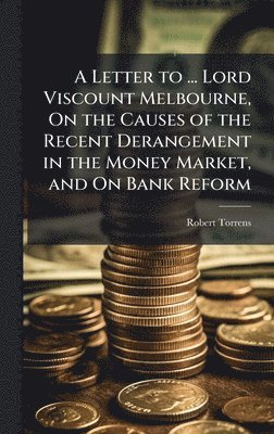 bokomslag Letter to ... Lord Viscount Melbourne, On the Causes of the Recent Derangement in the Money Market, and On Bank Reform