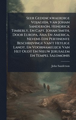 bokomslag Seer Gedenckwaerdige Vojagien, Van Johan Sanderson, Hendrick Timberly, En Capt. Johan Smith, Door Europa, Asia En America, Nevens Een Pertinente Besch