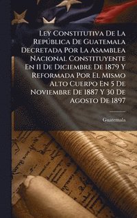 bokomslag Ley Constitutiva De La RepÃ°blica De Guatemala Decretada Por La Asamblea Nacional Constituyente En 11 De Diciembre De 1879 Y Reformada Por El Mismo Al