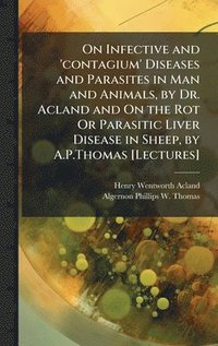 bokomslag On Infective and 'contagium' Diseases and Parasites in Man and Animals, by Dr. Acland and On the Rot Or Parasitic Liver Disease in Sheep, by A.P.Thoma